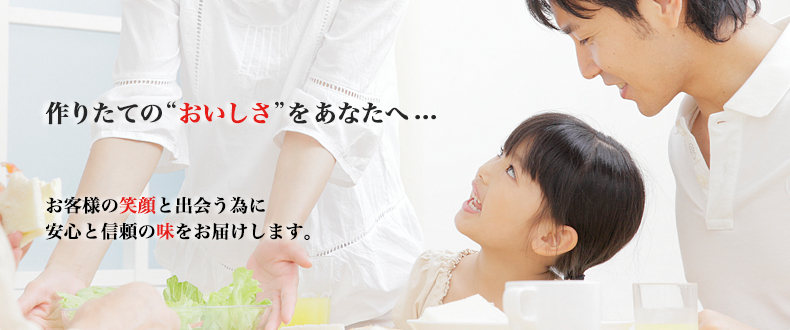 作りたてのおいしさをあなたへ〜お客様の笑顔と出会う為に安心と信頼の味をお届けします。〜